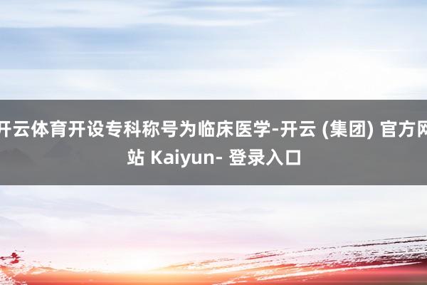 开云体育开设专科称号为临床医学-开云 (集团) 官方网站 Kaiyun- 登录入口