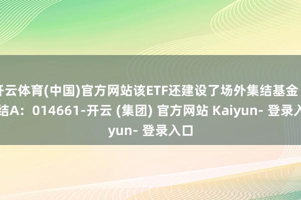 开云体育(中国)官方网站该ETF还建设了场外集结基金(集结A:014661-开云 (集团) 官方网站 Kaiyun- 登录入口