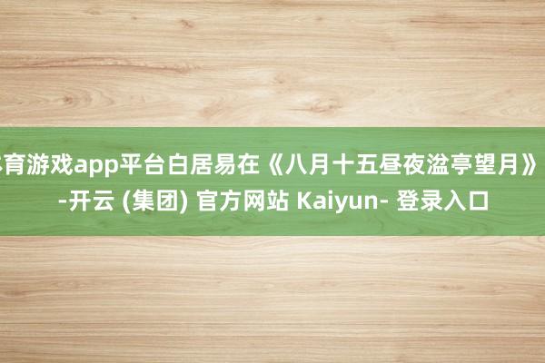 体育游戏app平台白居易在《八月十五昼夜湓亭望月》中-开云 (集团) 官方网站 Kaiyun- 登录入口