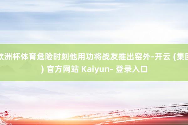 欧洲杯体育危险时刻他用功将战友推出窑外-开云 (集团) 官方网站 Kaiyun- 登录入口