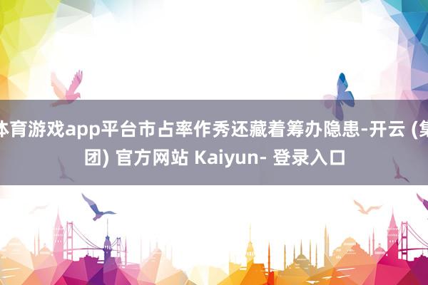 体育游戏app平台市占率作秀还藏着筹办隐患-开云 (集团) 官方网站 Kaiyun- 登录入口