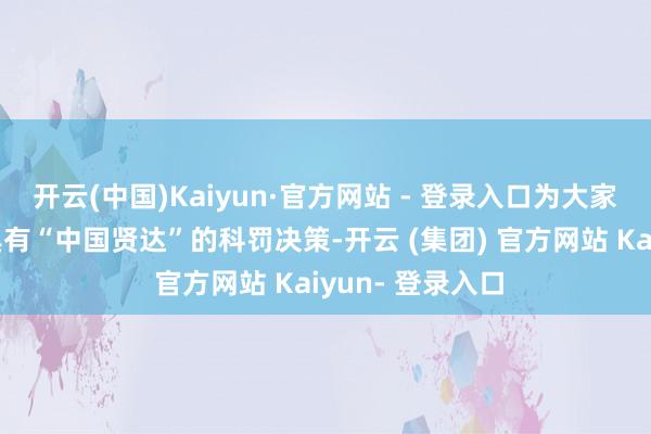 开云(中国)Kaiyun·官方网站 - 登录入口为大家绿色转型提供具有“中国贤达”的科罚决策-开云 (集团) 官方网站 Kaiyun- 登录入口