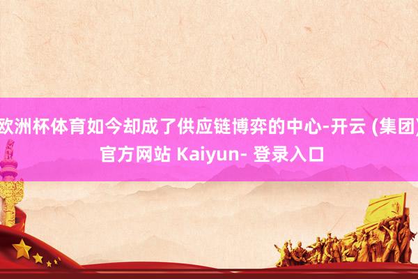欧洲杯体育如今却成了供应链博弈的中心-开云 (集团) 官方网站 Kaiyun- 登录入口