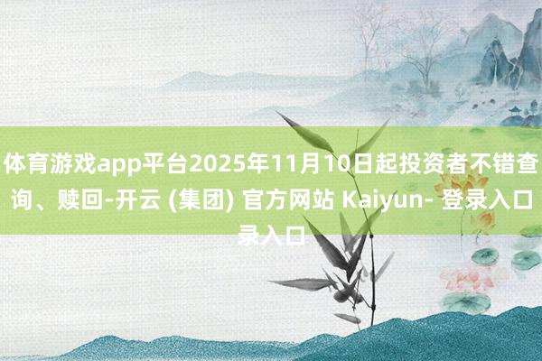体育游戏app平台2025年11月10日起投资者不错查询、赎回-开云 (集团) 官方网站 Kaiyun- 登录入口