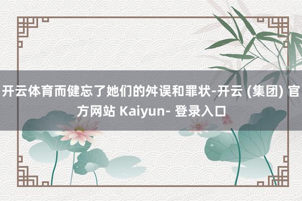 开云体育而健忘了她们的舛误和罪状-开云 (集团) 官方网站 Kaiyun- 登录入口