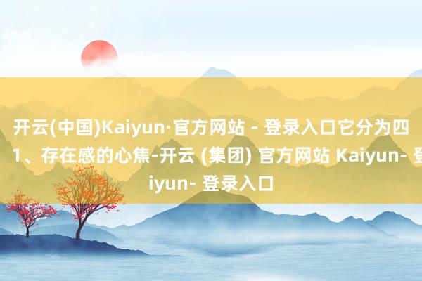 开云(中国)Kaiyun·官方网站 - 登录入口它分为四个层级:1、存在感的心焦-开云 (集团) 官方网站 Kaiyun- 登录入口