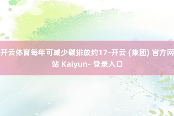开云体育每年可减少碳排放约17-开云 (集团) 官方网站 Kaiyun- 登录入口