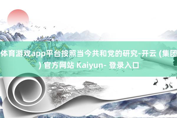 体育游戏app平台　　按照当今共和党的研究-开云 (集团) 官方网站 Kaiyun- 登录入口