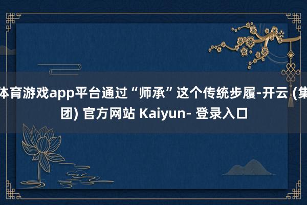 体育游戏app平台通过“师承”这个传统步履-开云 (集团) 官方网站 Kaiyun- 登录入口