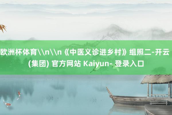 欧洲杯体育\n\n《中医义诊进乡村》组照二-开云 (集团) 官方网站 Kaiyun- 登录入口