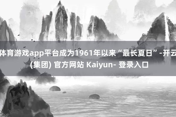 体育游戏app平台成为1961年以来“最长夏日”-开云 (集团) 官方网站 Kaiyun- 登录入口