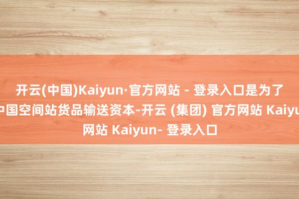 开云(中国)Kaiyun·官方网站 - 登录入口是为了进一步裁减中国空间站货品输送资本-开云 (集团) 官方网站 Kaiyun- 登录入口