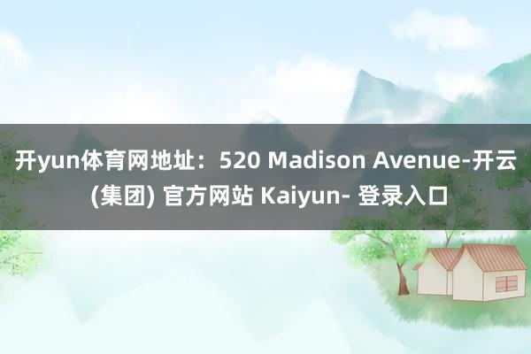 开yun体育网地址:520 Madison Avenue-开云 (集团) 官方网站 Kaiyun- 登录入口