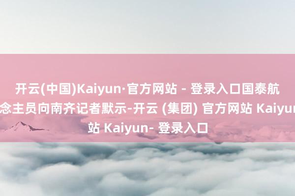 开云(中国)Kaiyun·官方网站 - 登录入口国泰航空客服东说念主员向南齐记者默示-开云 (集团) 官方网站 Kaiyun- 登录入口