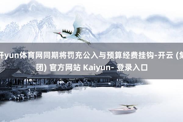 开yun体育网同期将罚充公入与预算经费挂钩-开云 (集团) 官方网站 Kaiyun- 登录入口