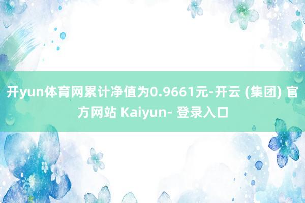 开yun体育网累计净值为0.9661元-开云 (集团) 官方网站 Kaiyun- 登录入口
