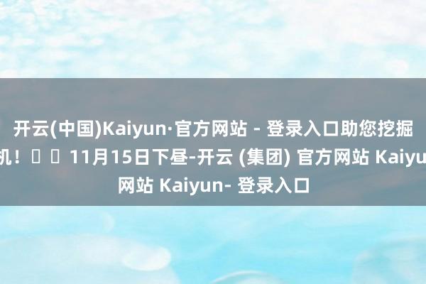 开云(中国)Kaiyun·官方网站 - 登录入口助您挖掘后劲主题契机！		11月15日下昼-开云 (集团) 官方网站 Kaiyun- 登录入口