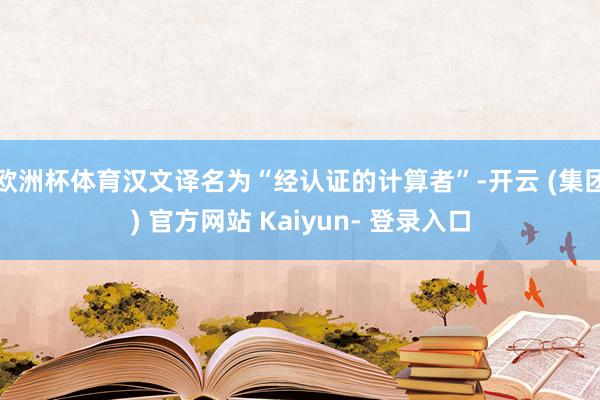 欧洲杯体育汉文译名为“经认证的计算者”-开云 (集团) 官方网站 Kaiyun- 登录入口