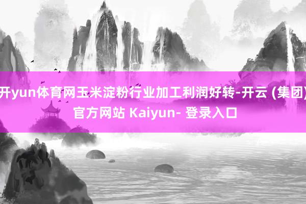 开yun体育网玉米淀粉行业加工利润好转-开云 (集团) 官方网站 Kaiyun- 登录入口