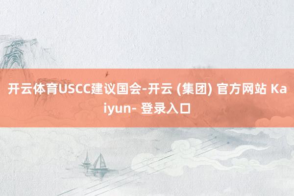开云体育　　USCC建议国会-开云 (集团) 官方网站 Kaiyun- 登录入口