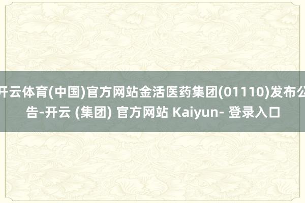 开云体育(中国)官方网站金活医药集团(01110)发布公告-开云 (集团) 官方网站 Kaiyun- 登录入口