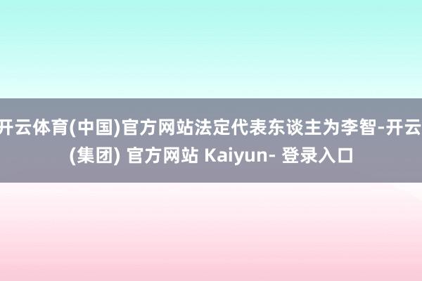 开云体育(中国)官方网站法定代表东谈主为李智-开云 (集团) 官方网站 Kaiyun- 登录入口