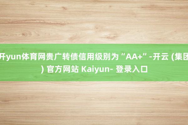 开yun体育网贵广转债信用级别为“AA+”-开云 (集团) 官方网站 Kaiyun- 登录入口