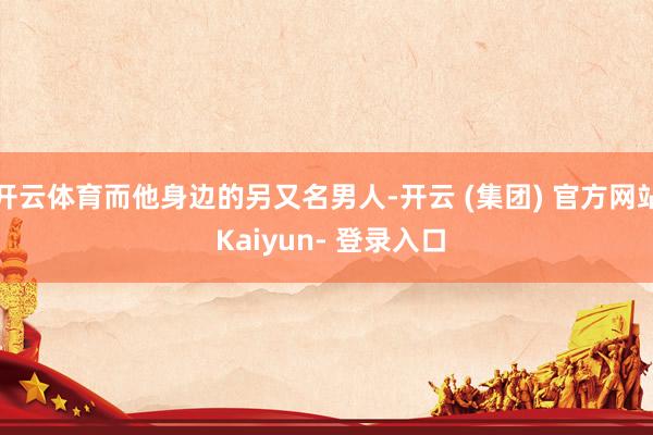 开云体育而他身边的另又名男人-开云 (集团) 官方网站 Kaiyun- 登录入口