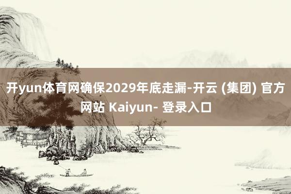 开yun体育网确保2029年底走漏-开云 (集团) 官方网站 Kaiyun- 登录入口