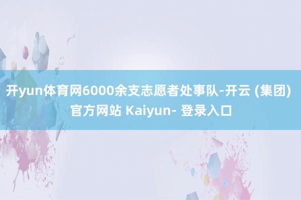 开yun体育网6000余支志愿者处事队-开云 (集团) 官方网站 Kaiyun- 登录入口