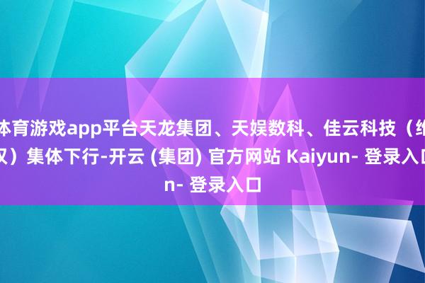 体育游戏app平台天龙集团、天娱数科、佳云科技（维权）集体下行-开云 (集团) 官方网站 Kaiyun- 登录入口