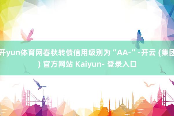 开yun体育网春秋转债信用级别为“AA-”-开云 (集团) 官方网站 Kaiyun- 登录入口