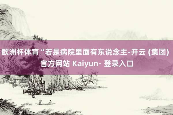 欧洲杯体育“若是病院里面有东说念主-开云 (集团) 官方网站 Kaiyun- 登录入口