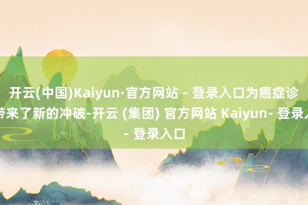 开云(中国)Kaiyun·官方网站 - 登录入口为癌症诊治带来了新的冲破-开云 (集团) 官方网站 Kaiyun- 登录入口