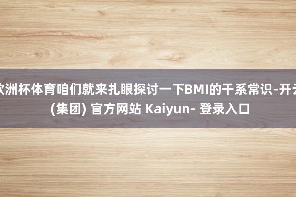 欧洲杯体育咱们就来扎眼探讨一下BMI的干系常识-开云 (集团) 官方网站 Kaiyun- 登录入口