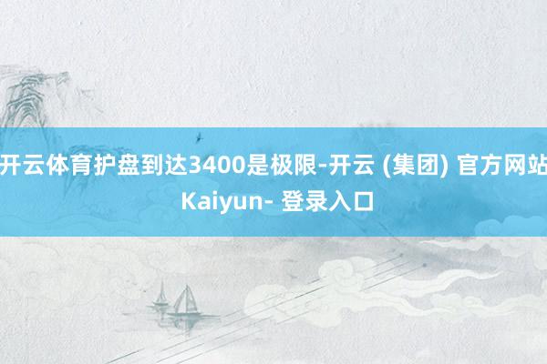 开云体育护盘到达3400是极限-开云 (集团) 官方网站 Kaiyun- 登录入口