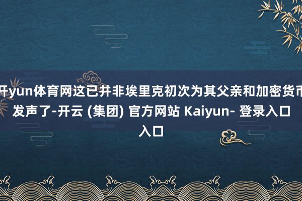 开yun体育网　　这已并非埃里克初次为其父亲和加密货币发声了-开云 (集团) 官方网站 Kaiyun- 登录入口