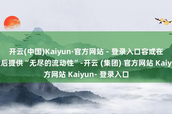 开云(中国)Kaiyun·官方网站 - 登录入口容或在政事泛动加重后提供“无尽的流动性”-开云 (集团) 官方网站 Kaiyun- 登录入口