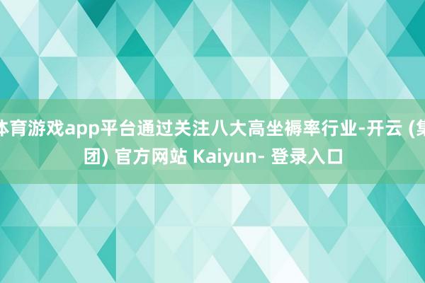 体育游戏app平台通过关注八大高坐褥率行业-开云 (集团) 官方网站 Kaiyun- 登录入口