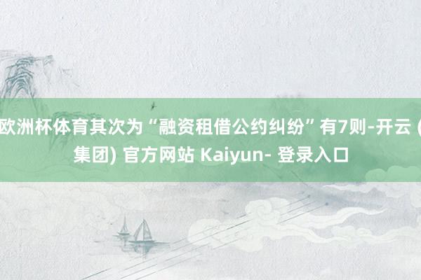 欧洲杯体育其次为“融资租借公约纠纷”有7则-开云 (集团) 官方网站 Kaiyun- 登录入口