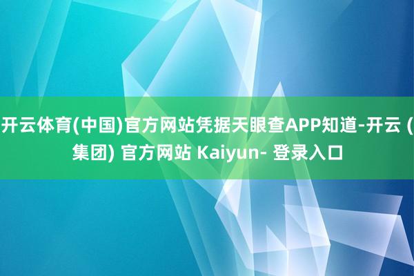 开云体育(中国)官方网站凭据天眼查APP知道-开云 (集团) 官方网站 Kaiyun- 登录入口