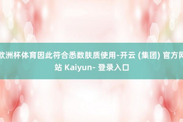欧洲杯体育因此符合悉数肤质使用-开云 (集团) 官方网站 Kaiyun- 登录入口