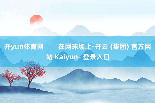 开yun体育网 在网球场上-开云 (集团) 官方网站 Kaiyun- 登录入口
