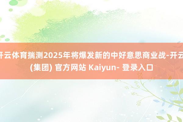 开云体育揣测2025年将爆发新的中好意思商业战-开云 (集团) 官方网站 Kaiyun- 登录入口