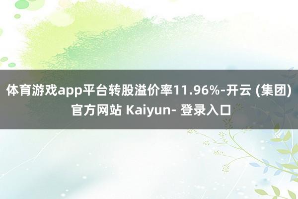 体育游戏app平台转股溢价率11.96%-开云 (集团) 官方网站 Kaiyun- 登录入口