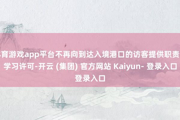 体育游戏app平台不再向到达入境港口的访客提供职责和学习许可-开云 (集团) 官方网站 Kaiyun- 登录入口