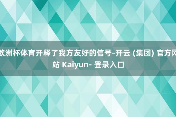 欧洲杯体育开释了我方友好的信号-开云 (集团) 官方网站 Kaiyun- 登录入口