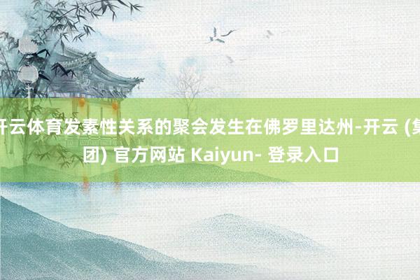 开云体育发素性关系的聚会发生在佛罗里达州-开云 (集团) 官方网站 Kaiyun- 登录入口