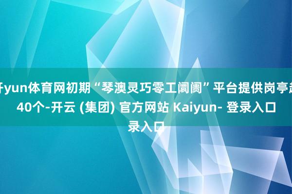 开yun体育网初期“琴澳灵巧零工阛阓”平台提供岗亭超40个-开云 (集团) 官方网站 Kaiyun- 登录入口
