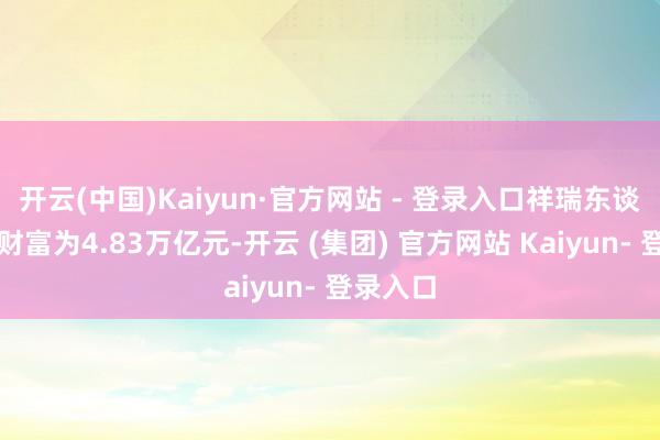 开云(中国)Kaiyun·官方网站 - 登录入口祥瑞东谈主寿总财富为4.83万亿元-开云 (集团) 官方网站 Kaiyun- 登录入口